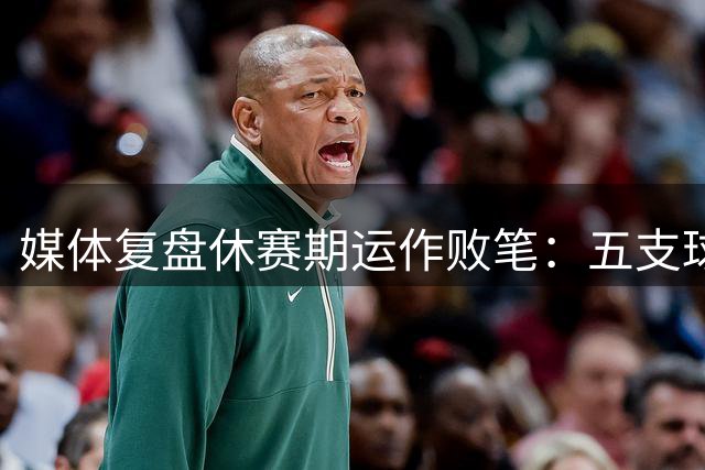 媒体复盘休赛期运作败笔：五支球队操作令人失望